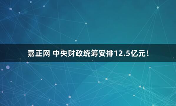 嘉正网 中央财政统筹安排12.5亿元！