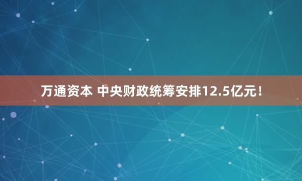 万通资本 中央财政统筹安排12.5亿元！