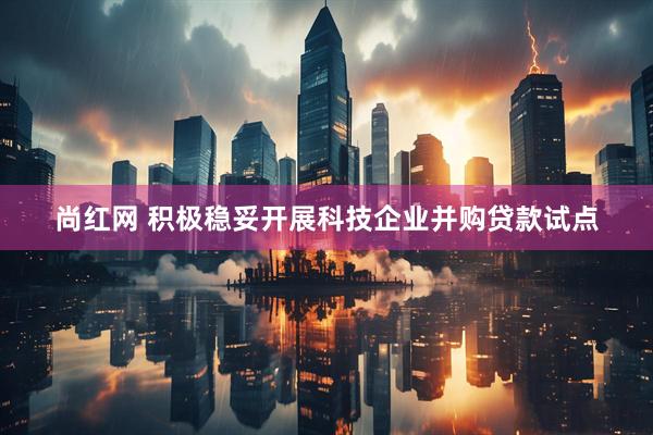 尚红网 积极稳妥开展科技企业并购贷款试点