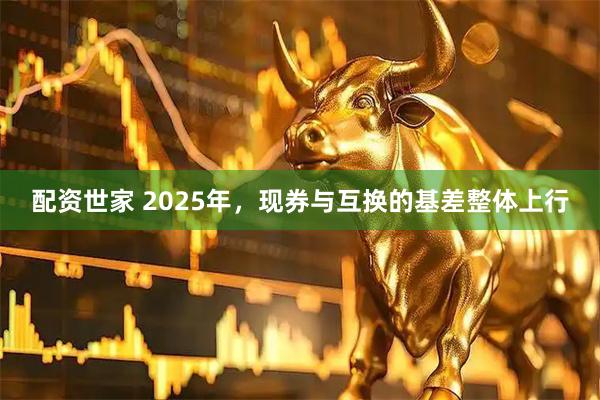 配资世家 2025年，现券与互换的基差整体上行
