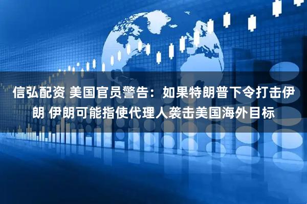 信弘配资 美国官员警告：如果特朗普下令打击伊朗 伊朗可能指使代理人袭击美国海外目标
