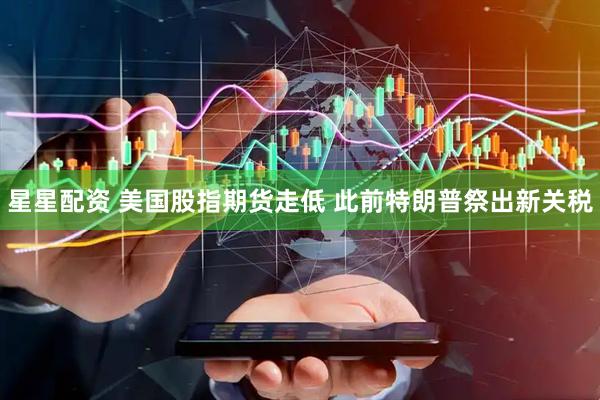 星星配资 美国股指期货走低 此前特朗普祭出新关税