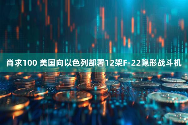尚求100 美国向以色列部署12架F-22隐形战斗机
