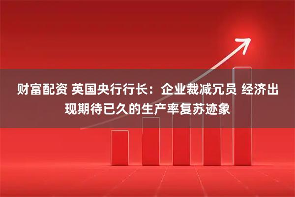 财富配资 英国央行行长：企业裁减冗员 经济出现期待已久的生产率复苏迹象
