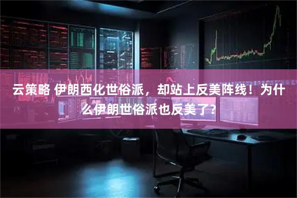 云策略 伊朗西化世俗派，却站上反美阵线！为什么伊朗世俗派也反美了？