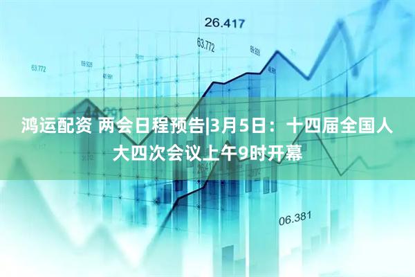 鸿运配资 两会日程预告|3月5日：十四届全国人大四次会议上午9时开幕