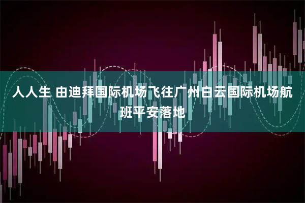 人人生 由迪拜国际机场飞往广州白云国际机场航班平安落地