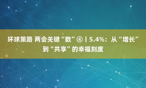 环球策路 两会关键“数”④丨5.4%：从“增长”到“共享”的幸福刻度