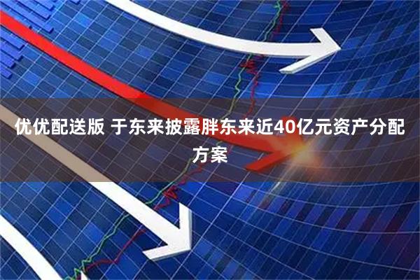 优优配送版 于东来披露胖东来近40亿元资产分配方案