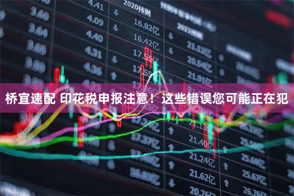 桥宜速配 印花税申报注意！这些错误您可能正在犯
