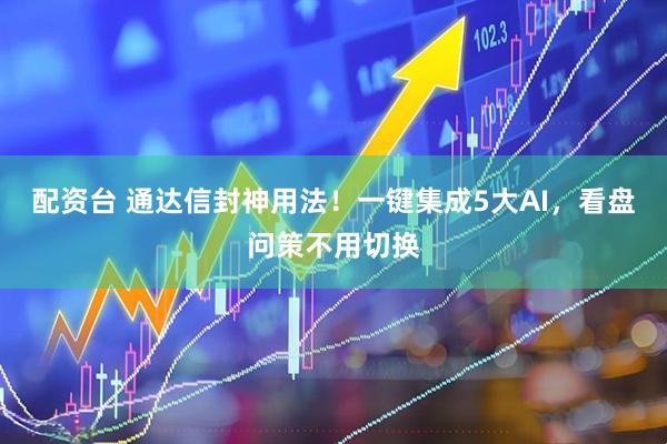 配资台 通达信封神用法！一键集成5大AI，看盘问策不用切换