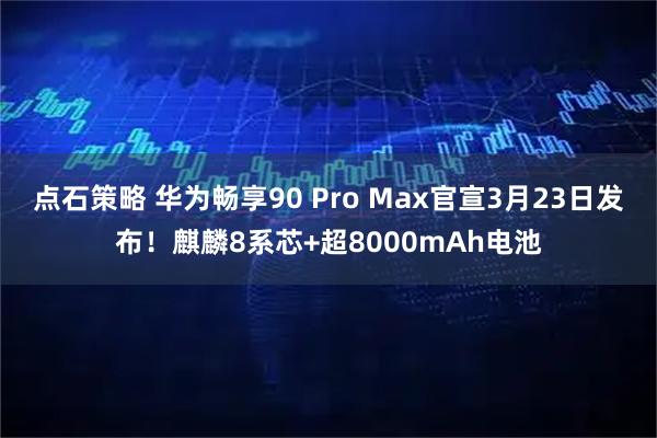 点石策略 华为畅享90 Pro Max官宣3月23日发布！麒麟8系芯+超8000mAh电池