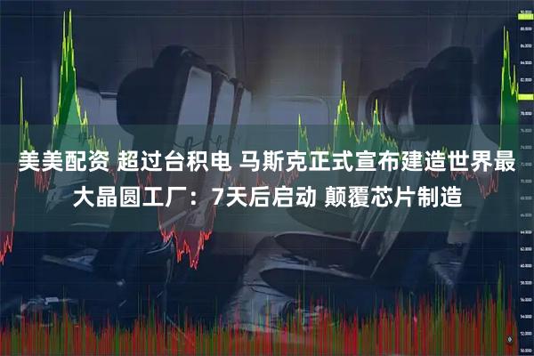 美美配资 超过台积电 马斯克正式宣布建造世界最大晶圆工厂：7天后启动 颠覆芯片制造
