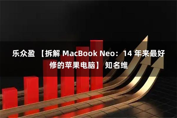 乐众盈 【拆解 MacBook Neo：14 年来最好修的苹果电脑】 知名维