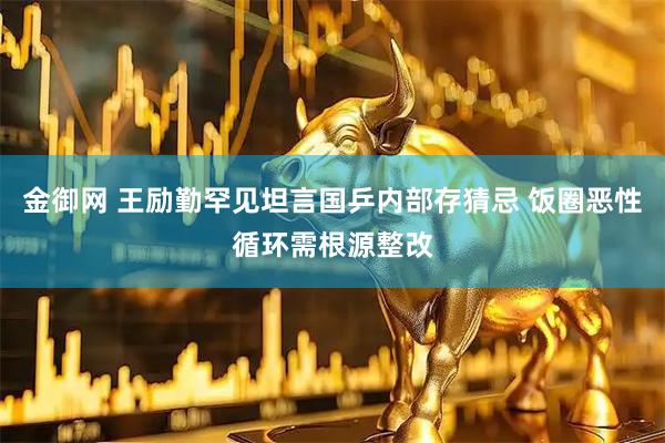 金御网 王励勤罕见坦言国乒内部存猜忌 饭圈恶性循环需根源整改