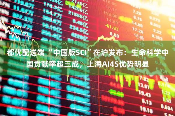 都优配送端 “中国版SCI”在沪发布：生命科学中国贡献率超三成，上海AI4S优势明显