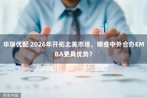 华瑞优配 2026年开拓北美市场，哪些中外合办EMBA更具优势？