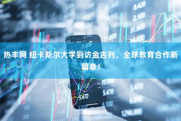 热丰网 纽卡斯尔大学到访金吉列，全球教育合作新篇章！