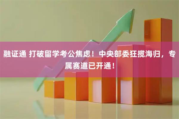 融证通 打破留学考公焦虑！中央部委狂揽海归，专属赛道已开通！