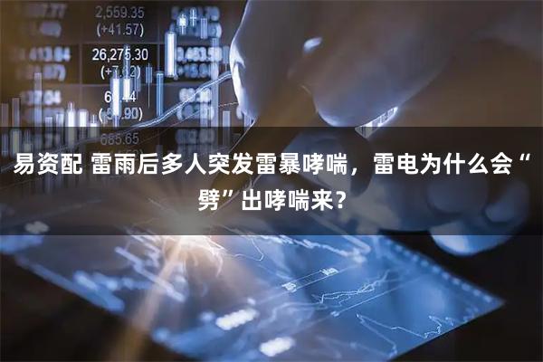 易资配 雷雨后多人突发雷暴哮喘，雷电为什么会“劈”出哮喘来？