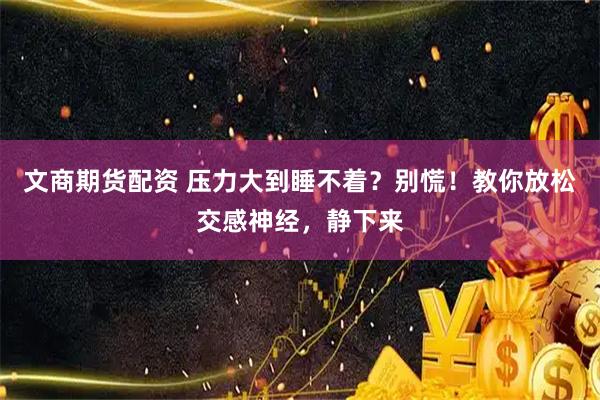 文商期货配资 压力大到睡不着？别慌！教你放松交感神经，静下来