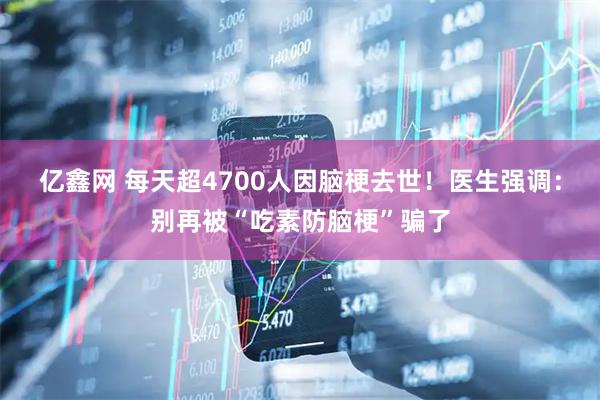 亿鑫网 每天超4700人因脑梗去世！医生强调：别再被“吃素防脑梗”骗了
