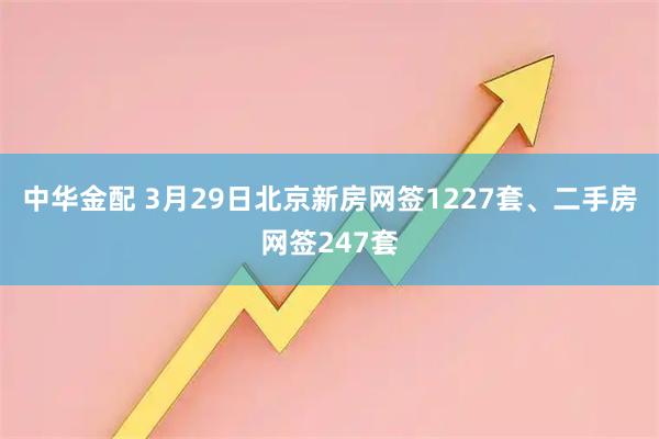 中华金配 3月29日北京新房网签1227套、二手房网签247套
