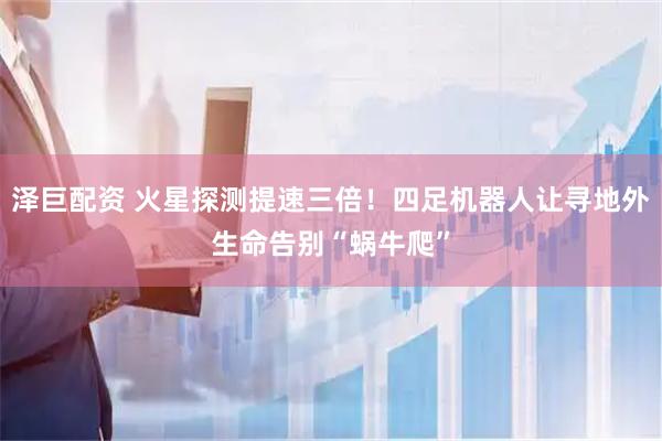 泽巨配资 火星探测提速三倍！四足机器人让寻地外生命告别“蜗牛爬”
