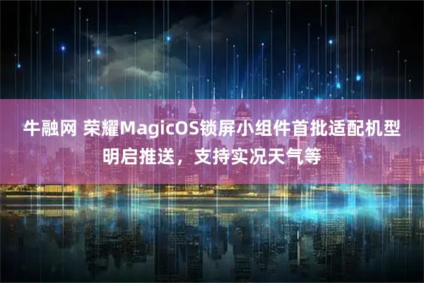 牛融网 荣耀MagicOS锁屏小组件首批适配机型明启推送，支持实况天气等