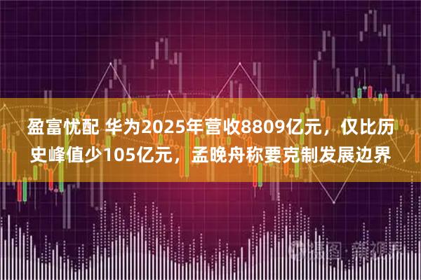 盈富忧配 华为2025年营收8809亿元，仅比历史峰值少105亿元，孟晚舟称要克制发展边界