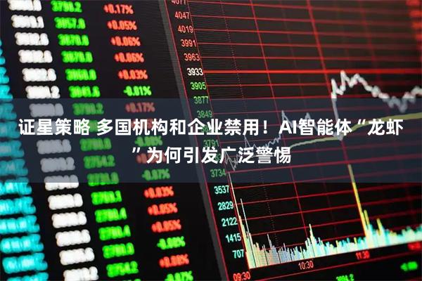 证星策略 多国机构和企业禁用！AI智能体“龙虾”为何引发广泛警惕