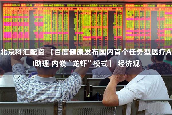 北京科汇配资 【百度健康发布国内首个任务型医疗AI助理 内嵌“龙虾”模式】 经济观