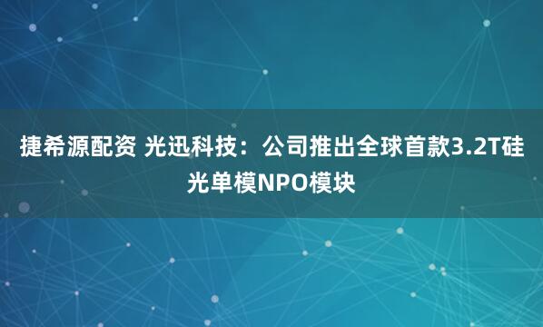 捷希源配资 光迅科技：公司推出全球首款3.2T硅光单模NPO模块