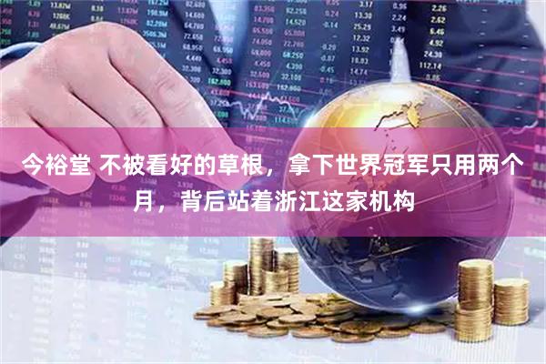 今裕堂 不被看好的草根，拿下世界冠军只用两个月，背后站着浙江这家机构