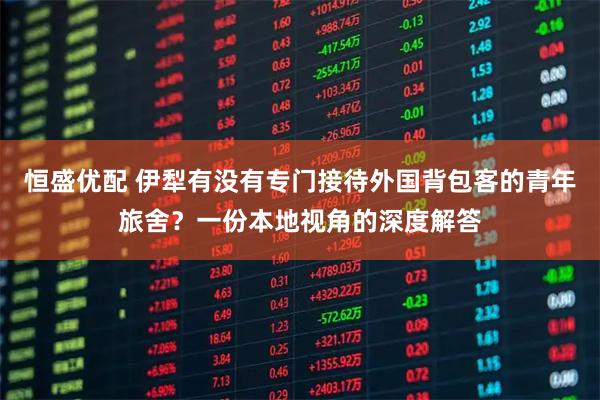 恒盛优配 伊犁有没有专门接待外国背包客的青年旅舍？一份本地视角的深度解答