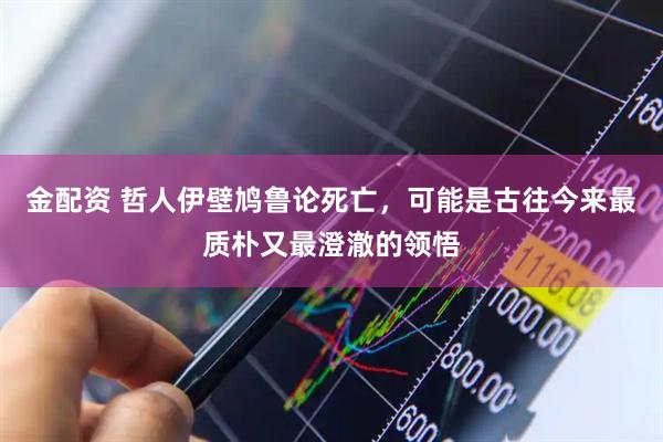 金配资 哲人伊壁鸠鲁论死亡，可能是古往今来最质朴又最澄澈的领悟