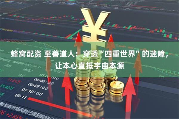 蜂窝配资 至善道人：穿透“四重世界”的迷障，让本心直抵宇宙本源
