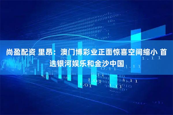 尚盈配资 里昂：澳门博彩业正面惊喜空间缩小 首选银河娱乐和金沙中国