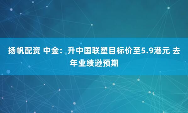 扬帆配资 中金：升中国联塑目标价至5.9港元 去年业绩逊预期