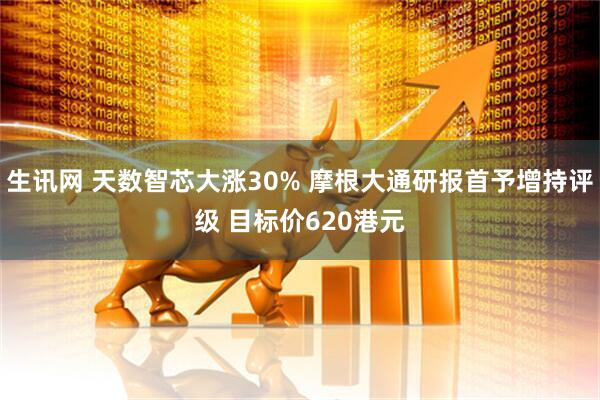 生讯网 天数智芯大涨30% 摩根大通研报首予增持评级 目标价620港元