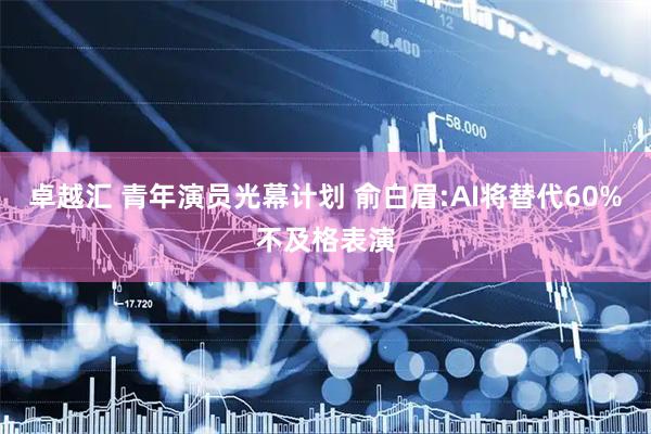 卓越汇 青年演员光幕计划 俞白眉:AI将替代60%不及格表演