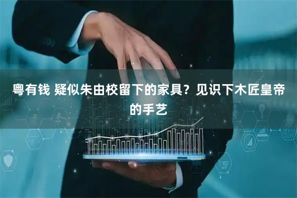 粤有钱 疑似朱由校留下的家具？见识下木匠皇帝的手艺