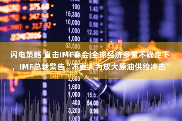 闪电策略 直击IMF春会|全球经济多重不确定下 ,IMF总裁警告“不要人为放大原油供给冲击”