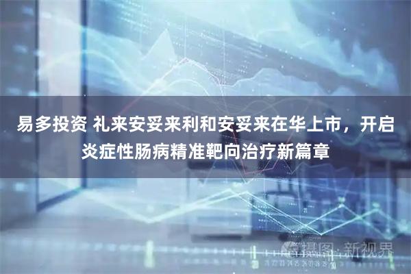 易多投资 礼来安妥来利和安妥来在华上市，开启炎症性肠病精准靶向治疗新篇章