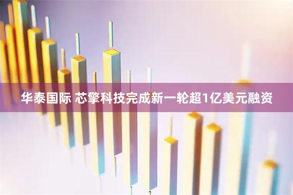 华泰国际 芯擎科技完成新一轮超1亿美元融资