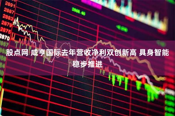 股点网 咸亨国际去年营收净利双创新高 具身智能稳步推进