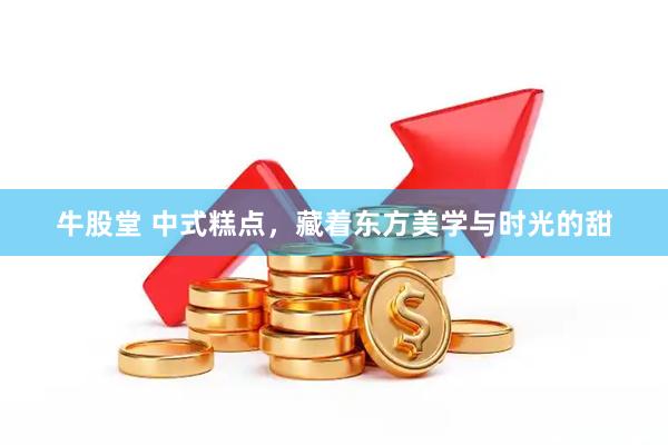 牛股堂 中式糕点，藏着东方美学与时光的甜