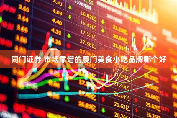 同门证券 市场靠谱的厦门美食小吃品牌哪个好