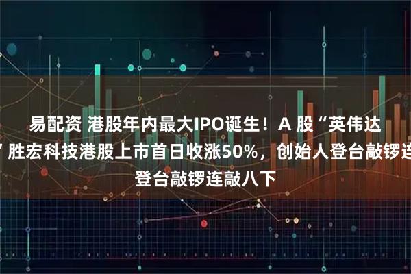 易配资 港股年内最大IPO诞生！A 股“英伟达概念股”胜宏科技港股上市首日收涨50%，创始人登台敲锣连敲八下