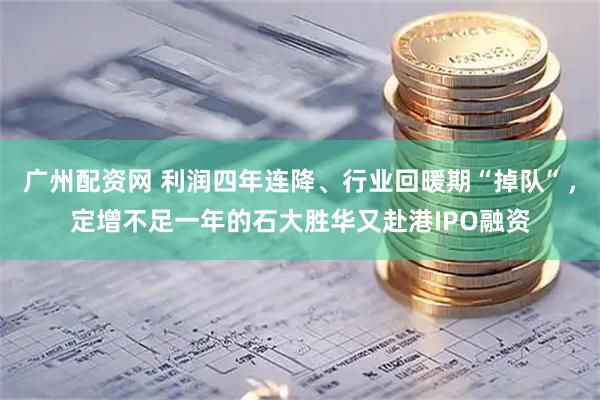 广州配资网 利润四年连降、行业回暖期“掉队”，定增不足一年的石大胜华又赴港IPO融资